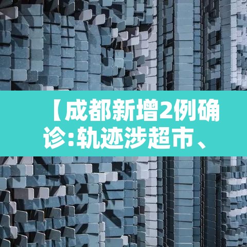 【成都新增2例确诊:轨迹涉超市、酒店等·成都新增2名确诊】
