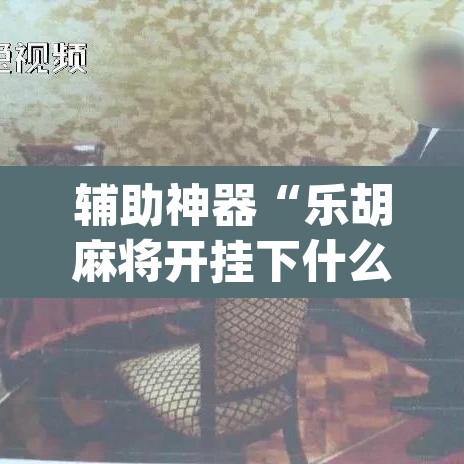 辅助神器“乐胡麻将开挂下什么软件”(透视挂)辅助透视教程