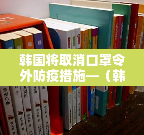 韩国将取消口罩令外防疫措施—(韩国明日起限制口罩出口) 韩国将取消口罩令外防疫措施—(韩国明日起限制口罩出口)