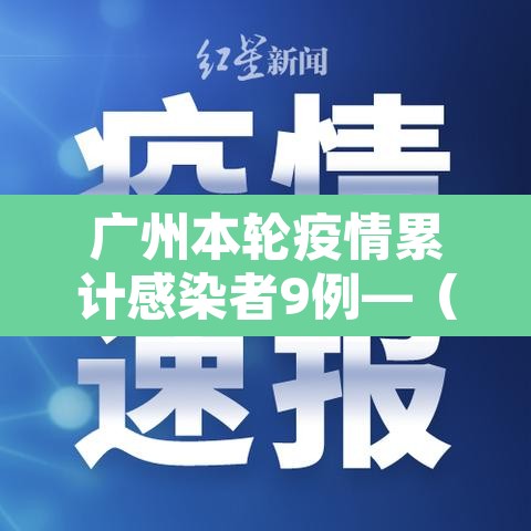 广州本轮疫情累计感染者9例—(广州疫情本土病例) 广州本轮疫情累计感染者9例—(广州疫情本土病例)