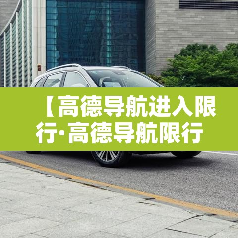 【高德导航进入限行·高德导航限行设置在哪里】 【高德导航进入限行·高德导航限行设置在哪里】