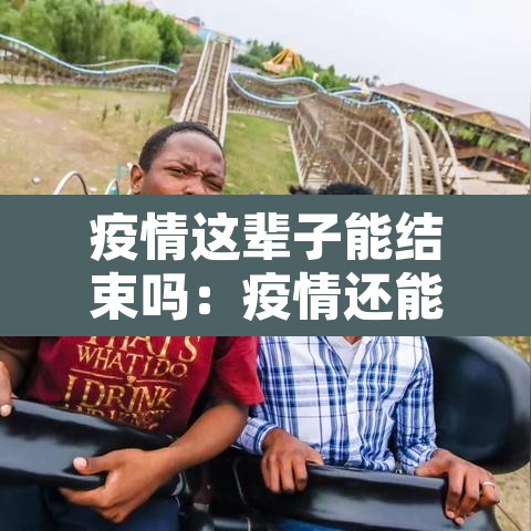 疫情这辈子能结束吗:疫情还能结束吗? 疫情这辈子能结束吗:疫情还能结束吗?