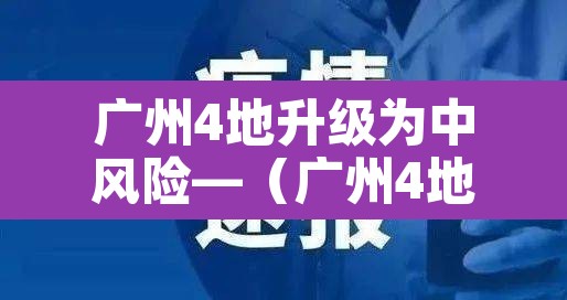 广州4地升级为中风险—(广州4地调为中风险) 广州4地升级为中风险—(广州4地调为中风险)