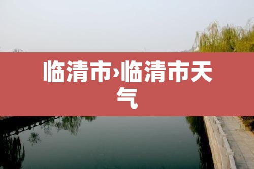 临清市›临清市天气 临清市›临清市天气