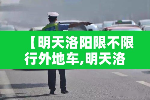 【明天洛阳限不限行外地车,明天洛阳是否限行】 【明天洛阳限不限行外地车,明天洛阳是否限行】