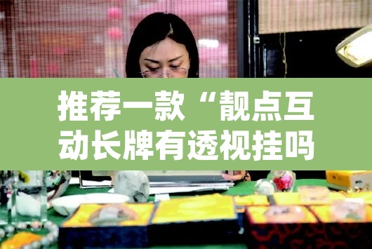 推荐一款“靓点互动长牌有透视挂吗”(透视挂)辅助透视教程