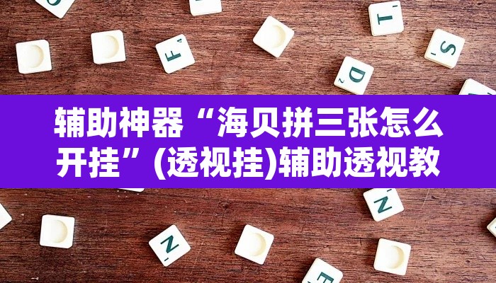 辅助神器“海贝拼三张怎么开挂”(透视挂)辅助透视教程