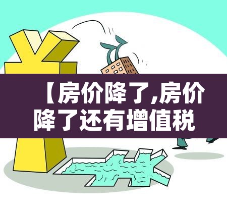 【房价降了,房价降了还有增值税吗】 【房价降了,房价降了还有增值税吗】
