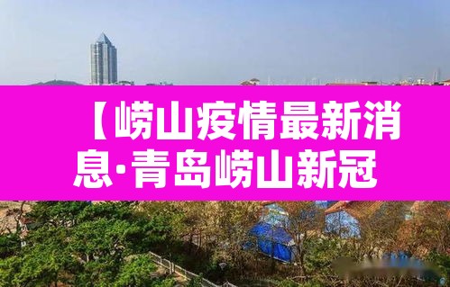 【崂山疫情最新消息·青岛崂山新冠病毒疫情情况最近】 【崂山疫情最新消息·青岛崂山新冠病毒疫情情况最近】