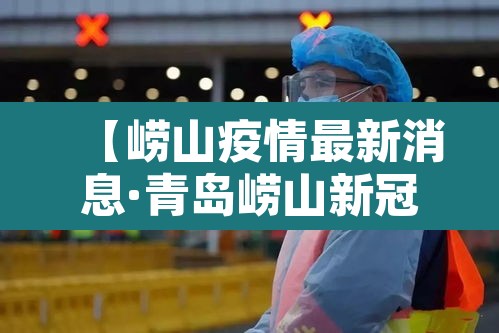 【崂山疫情最新消息·青岛崂山新冠病毒疫情情况最近】 【崂山疫情最新消息·青岛崂山新冠病毒疫情情况最近】