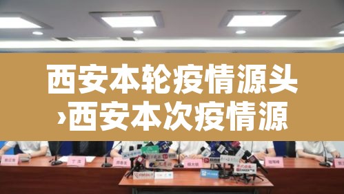 西安本轮疫情源头›西安本次疫情源头 西安本轮疫情源头›西安本次疫情源头