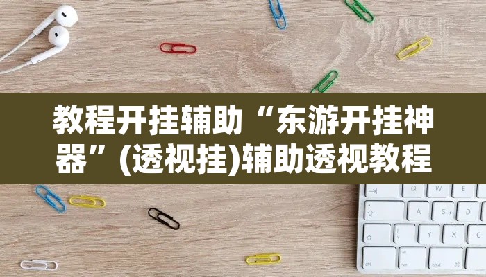 教程开挂辅助“东游开挂神器”(透视挂)辅助透视教程