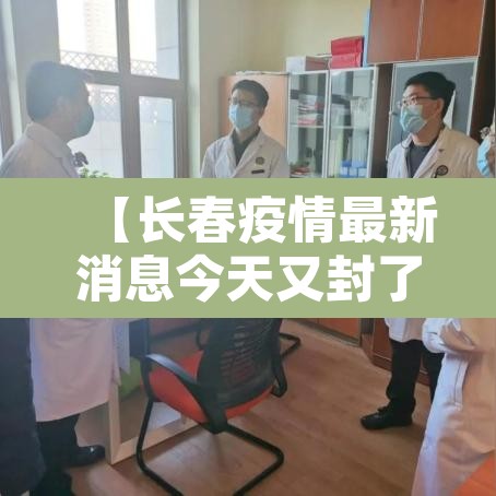 【长春疫情最新消息今天又封了·长春疫情最新消息今天分布图】 【长春疫情最新消息今天又封了·长春疫情最新消息今天分布图】