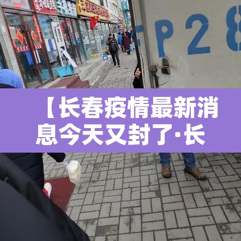 【长春疫情最新消息今天又封了·长春疫情最新消息今天分布图】 【长春疫情最新消息今天又封了·长春疫情最新消息今天分布图】
