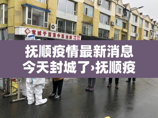 抚顺疫情最新消息今天封城了›抚顺疫情通告 抚顺疫情最新消息今天封城了›抚顺疫情通告
