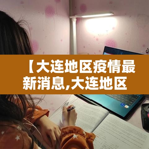 【大连地区疫情最新消息,大连地区疫情最新消息今天】 【大连地区疫情最新消息,大连地区疫情最新消息今天】