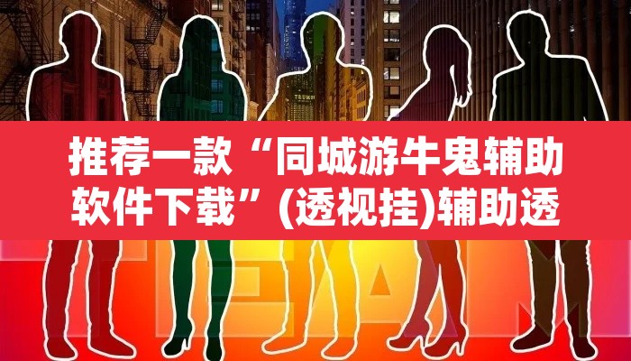 推荐一款“同城游牛鬼辅助软件下载”(透视挂)辅助透视教程