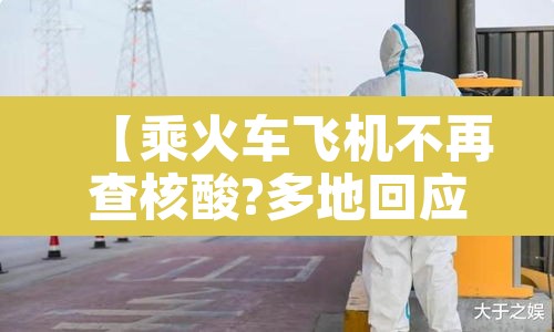 【乘火车飞机不再查核酸?多地回应·现在坐飞机火车都要核酸检测吗?】 【乘火车飞机不再查核酸?多地回应·现在坐飞机火车都要核酸检测吗?】