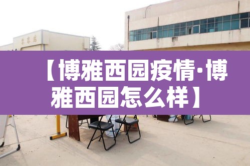 【博雅西园疫情·博雅西园怎么样】 【博雅西园疫情·博雅西园怎么样】