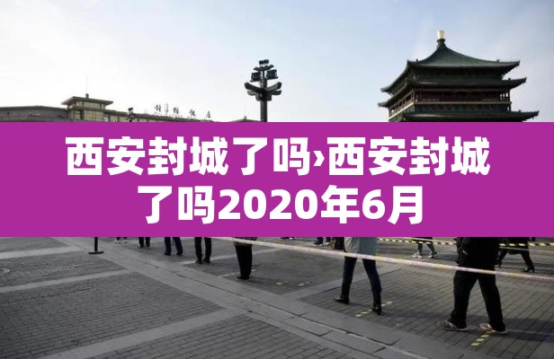 西安封城了吗›西安封城了吗2020年6月 西安封城了吗›西安封城了吗2020年6月