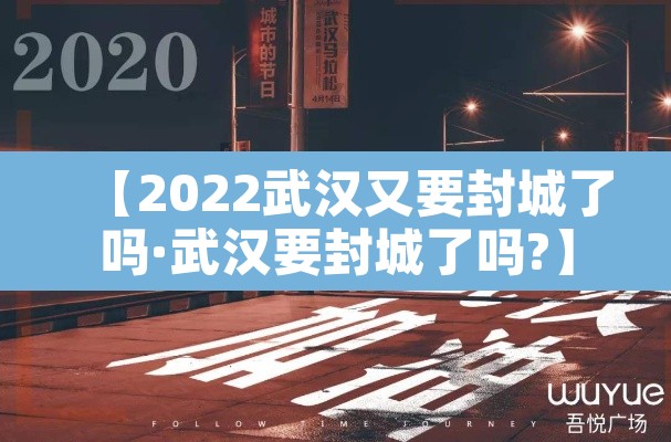 【2022武汉又要封城了吗·武汉要封城了吗?】 【2022武汉又要封城了吗·武汉要封城了吗?】