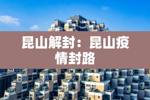 昆山解封:昆山疫情封路 昆山解封:昆山疫情封路