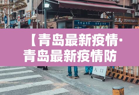 【青岛最新疫情·青岛最新疫情防控政策】 【青岛最新疫情·青岛最新疫情防控政策】