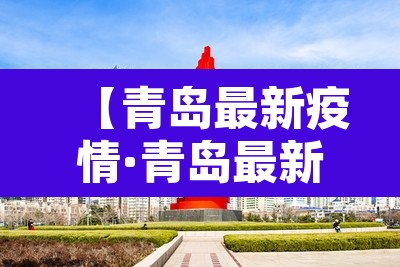 【青岛最新疫情·青岛最新疫情防控政策】 【青岛最新疫情·青岛最新疫情防控政策】