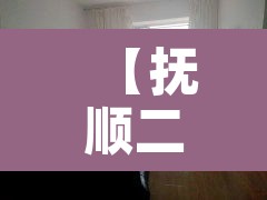 【抚顺二手房出售·抚顺二手房出售最新消息58同城网】 【抚顺二手房出售·抚顺二手房出售最新消息58同城网】