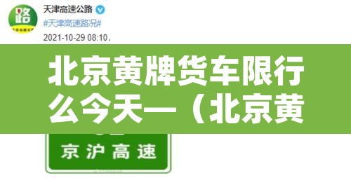 北京黄牌货车限行么今天—（北京黄牌货车限行规定2020最新）