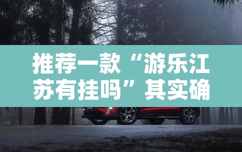 推荐一款“游乐江苏有挂吗”其实确实有挂