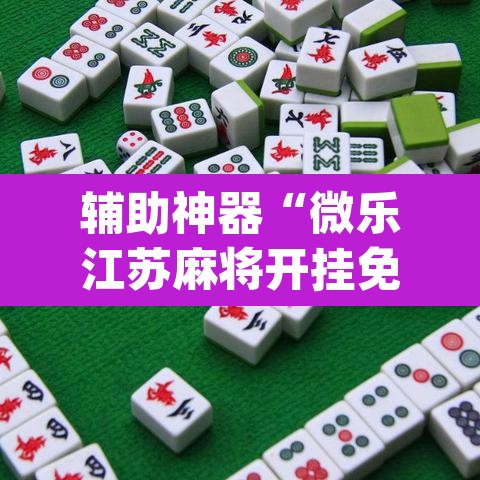 辅助神器“微乐江苏麻将开挂免费下载安装”(透视)其实确实有挂