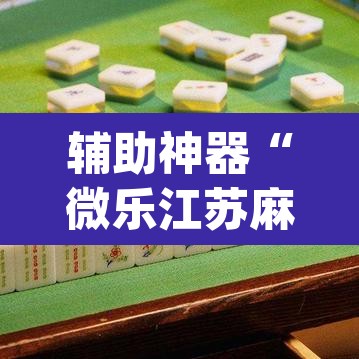 辅助神器“微乐江苏麻将开挂免费下载安装”(透视)其实确实有挂