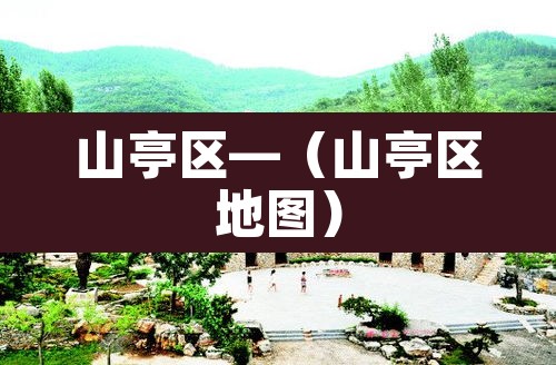 山亭区—(山亭区地图) 山亭区—(山亭区地图)