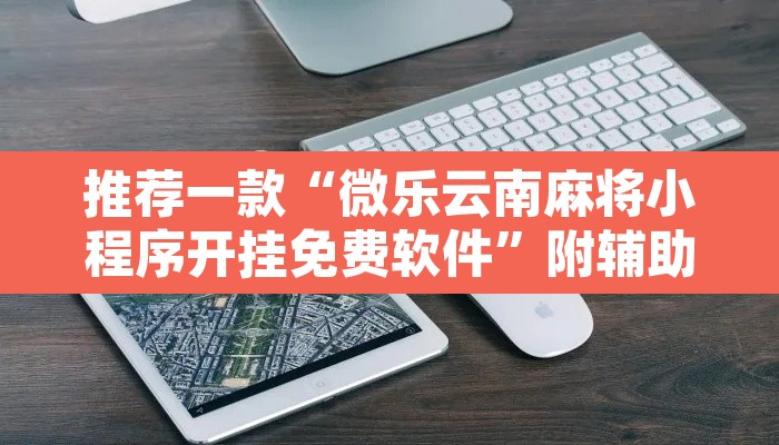 推荐一款“微乐云南麻将小程序开挂免费软件	”附辅助神器开挂脚本详细步骤