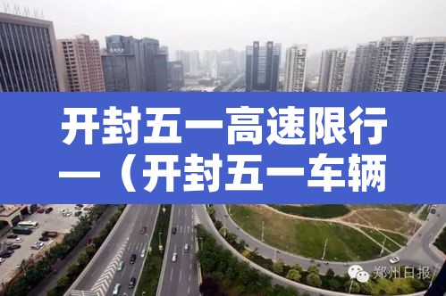 开封五一高速限行—(开封五一车辆限号吗) 开封五一高速限行—(开封五一车辆限号吗)