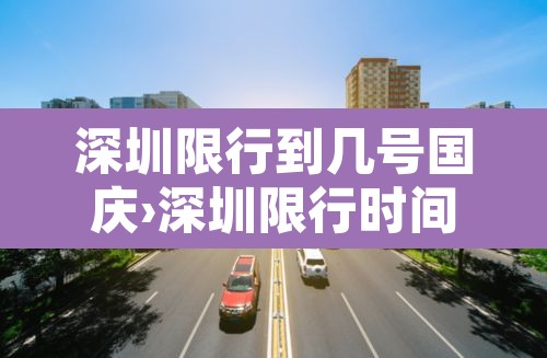 深圳限行到几号国庆›深圳限行时间几点到几点国庆 深圳限行到几号国庆›深圳限行时间几点到几点国庆