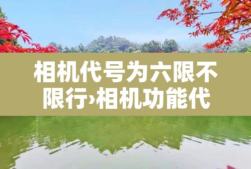 相机代号为六限不限行›相机功能代号 相机代号为六限不限行›相机功能代号