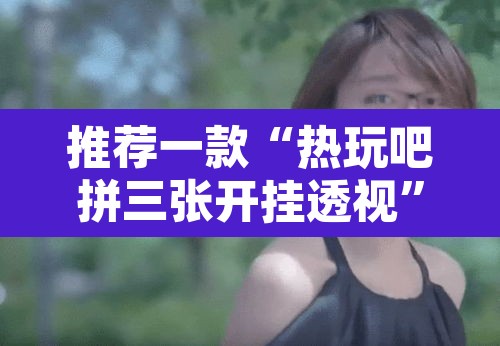 推荐一款“热玩吧拼三张开挂透视”其实确实有挂