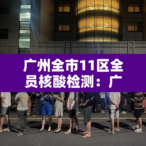 广州全市11区全员核酸检测：广州全员核酸区域