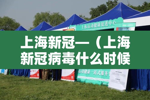 上海新冠—(上海新冠病毒什么时候开始的) 上海新冠—(上海新冠病毒什么时候开始的)