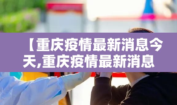【重庆疫情最新消息今天,重庆疫情最新消息今天公布】 【重庆疫情最新消息今天,重庆疫情最新消息今天公布】
