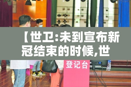 【世卫:未到宣布新冠结束的时候,世卫希望结束新冠】 【世卫:未到宣布新冠结束的时候,世卫希望结束新冠】