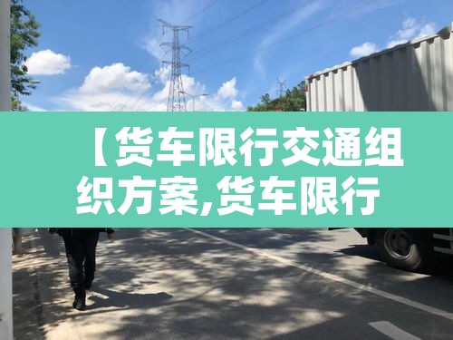 【货车限行交通组织方案,货车限行交通组织方案范本】 【货车限行交通组织方案,货车限行交通组织方案范本】