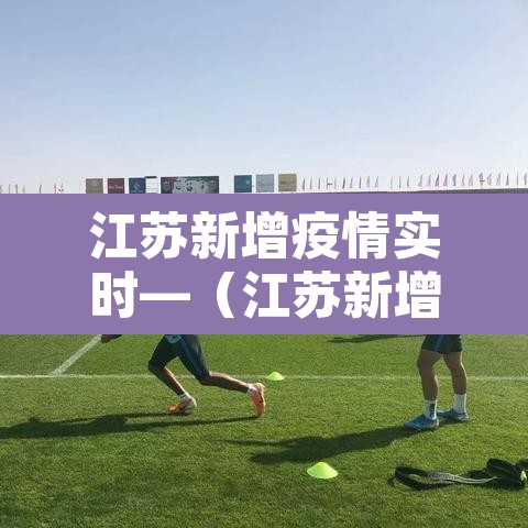 江苏新增疫情实时—(江苏新增最新消息) 江苏新增疫情实时—(江苏新增最新消息)
