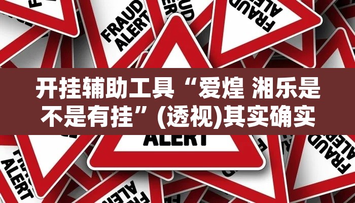 开挂辅助工具“爱煌 湘乐是不是有挂”(透视)其实确实有挂