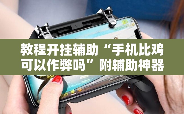 教程开挂辅助“手机比鸡可以作弊吗	”附辅助神器开挂脚本详细步骤
