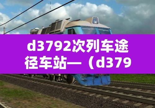 d3792次列车途径车站—(d3796列车时刻表) d3792次列车途径车站—(d3796列车时刻表)