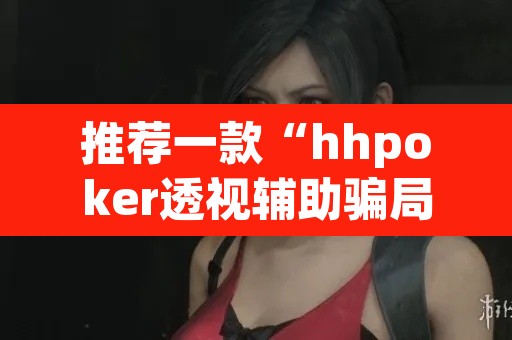 推荐一款“hhpoker透视辅助骗局”开挂辅助脚本+详细开挂安装教程