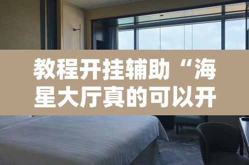 教程开挂辅助“海星大厅真的可以开挂吗”(透视)其实确实有挂